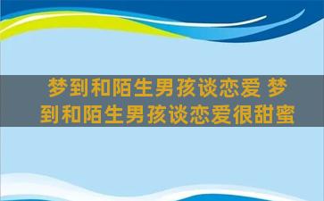 梦到和陌生男孩谈恋爱 梦到和陌生男孩谈恋爱很甜蜜